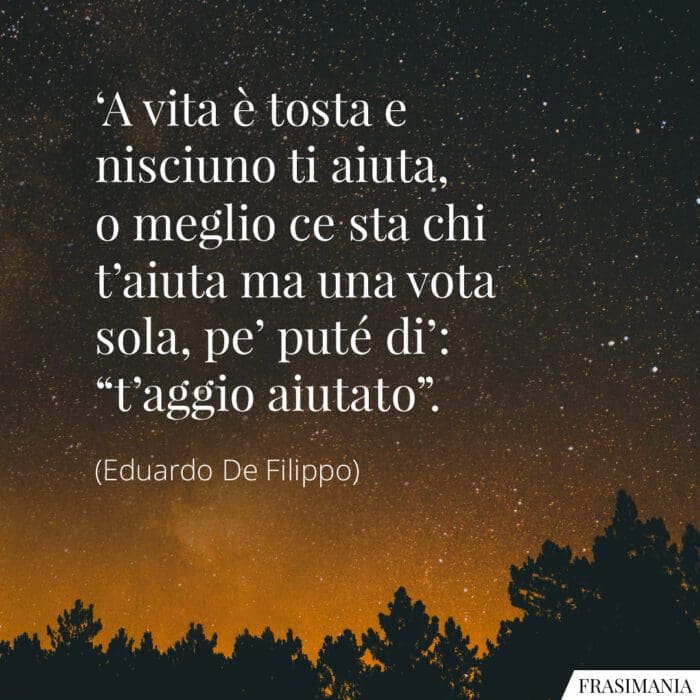 'A vita è tosta e nisciuno ti aiuta, o meglio ce sta chi t'aiuta ma una vota sola, pe' puté di': "t'aggio aiutato".