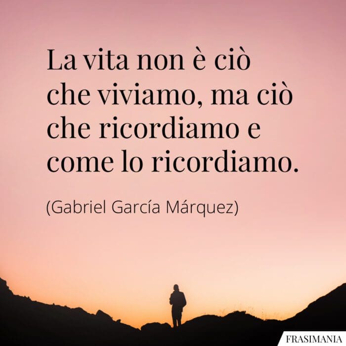 La vita non è ciò che viviamo, ma ciò che ricordiamo e come lo ricordiamo.