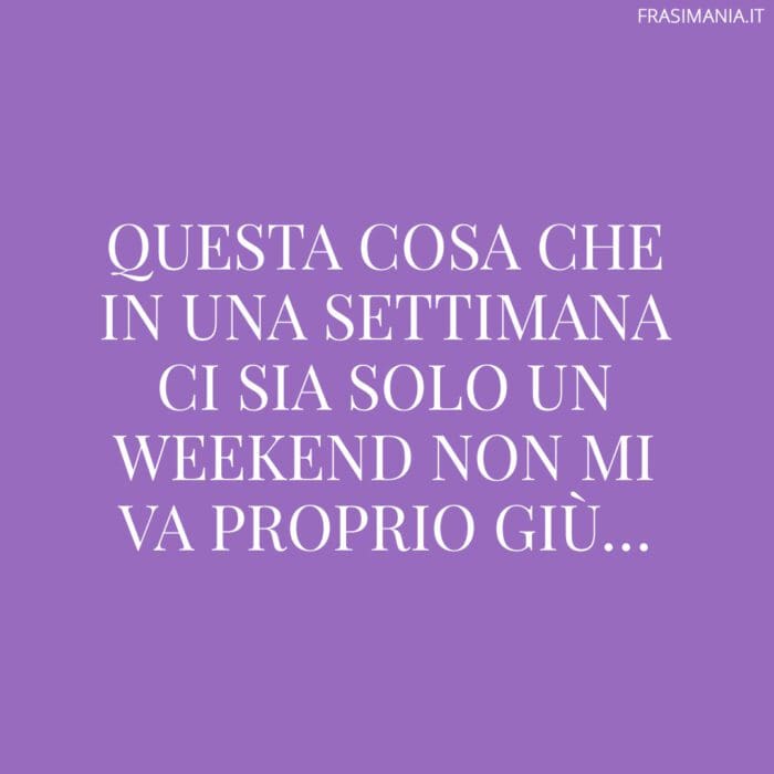 Questa cosa che in una settimana ci sia solo un weekend non mi va proprio giù…