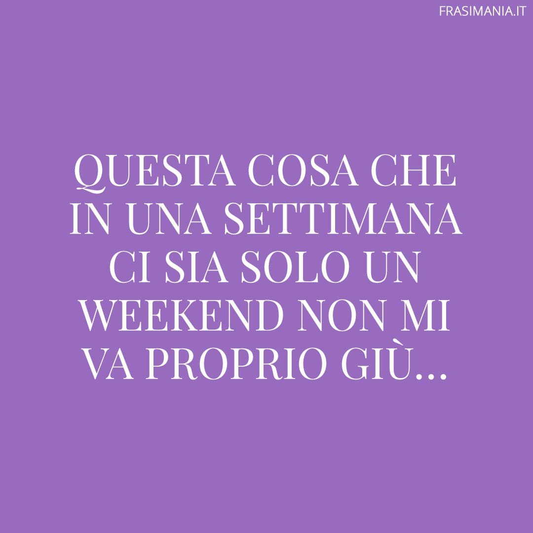 Questa cosa che in una settimana ci sia solo un weekend non mi va proprio giù...