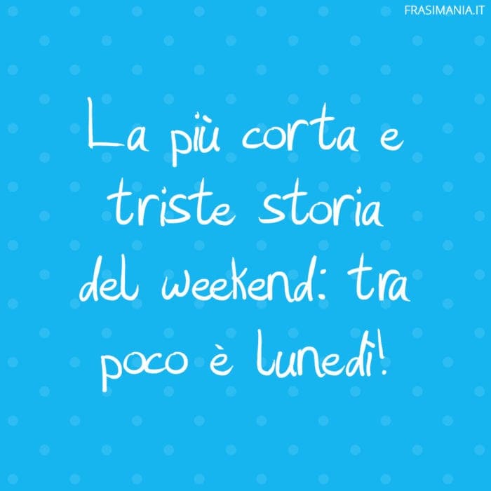 La più corta e triste storia del weekend: tra poco è lunedì!