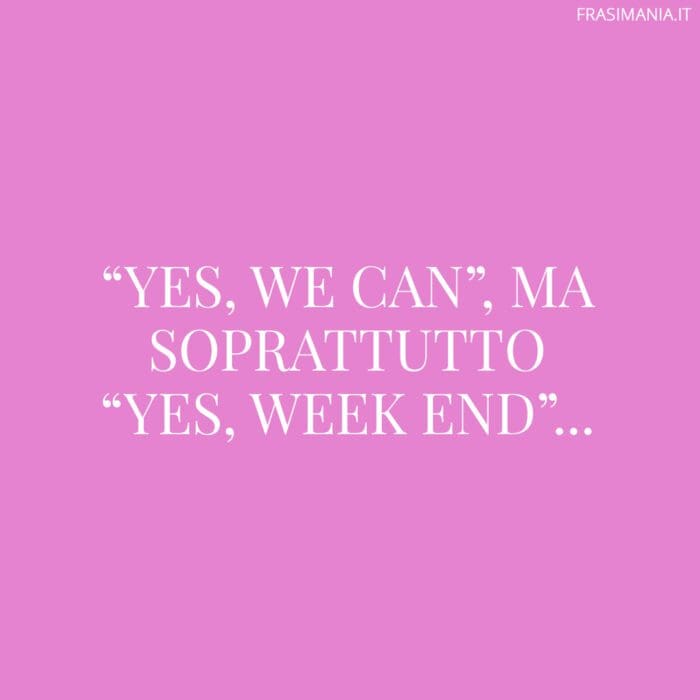 "Yes, we can", ma soprattutto "Yes, week end"...