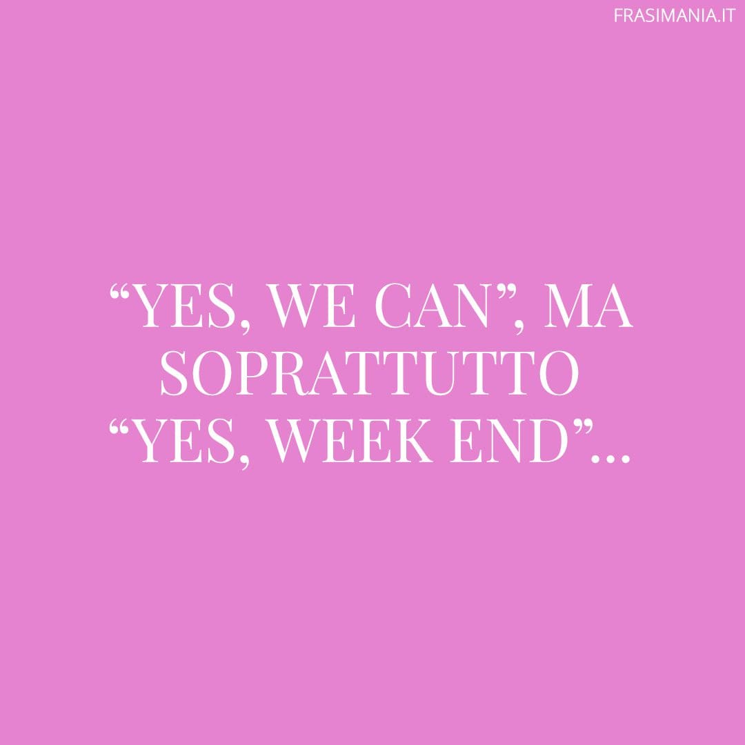 "Yes, we can", ma soprattutto "Yes, week end"...