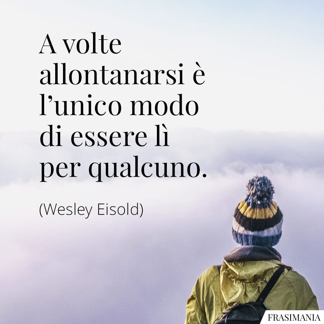A volte allontanarsi è l'unico modo di essere lì per qualcuno.