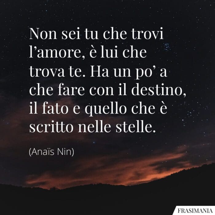 Non sei tu che trovi l'amore, è lui che trova te. Ha un po' a che fare con il destino, il fato e quello che è scritto nelle stelle.