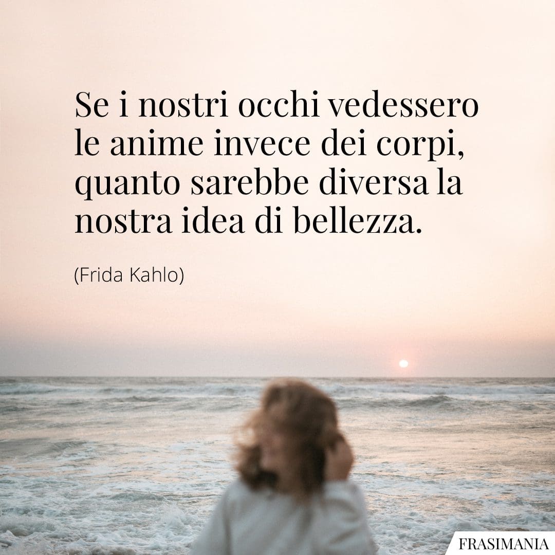 Se i nostri occhi vedessero le anime invece dei corpi, quanto sarebbe diversa la nostra idea di bellezza.