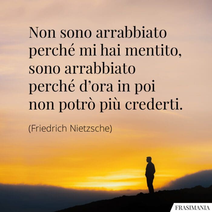 Non sono arrabbiato perché mi hai mentito, sono arrabbiato perché d'ora in poi non potrò più crederti.