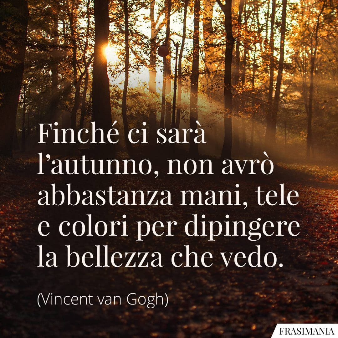 Finché ci sarà l'autunno, non avrò abbastanza mani, tele e colori per dipingere la bellezza che vedo.
