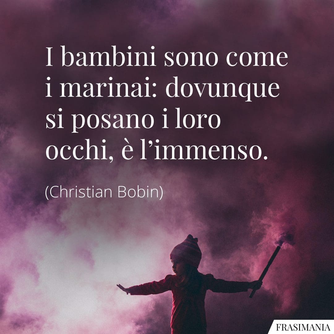 I bambini sono come i marinai: dovunque si posano i loro occhi, è l'immenso.