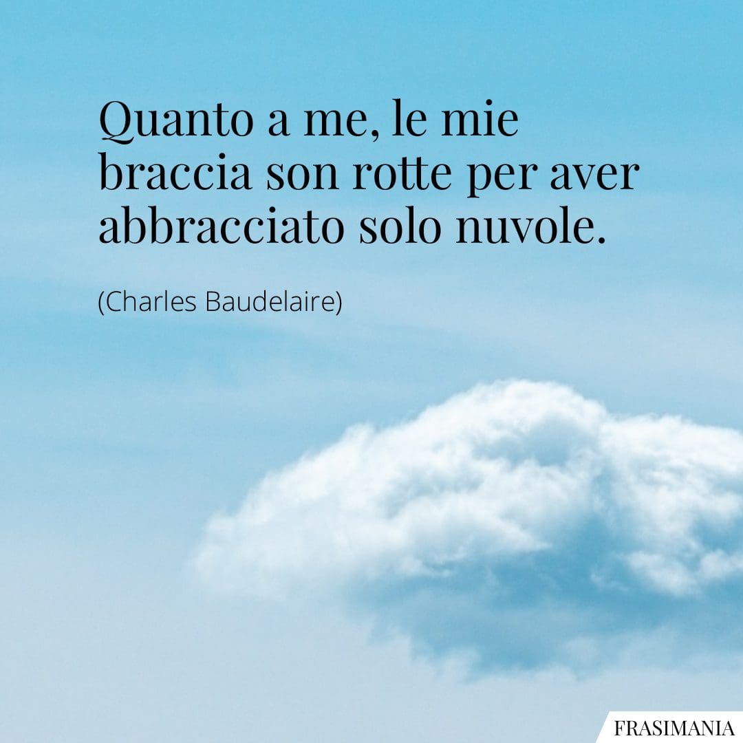 Quanto a me, le mie braccia son rotte per aver abbracciato solo nuvole.