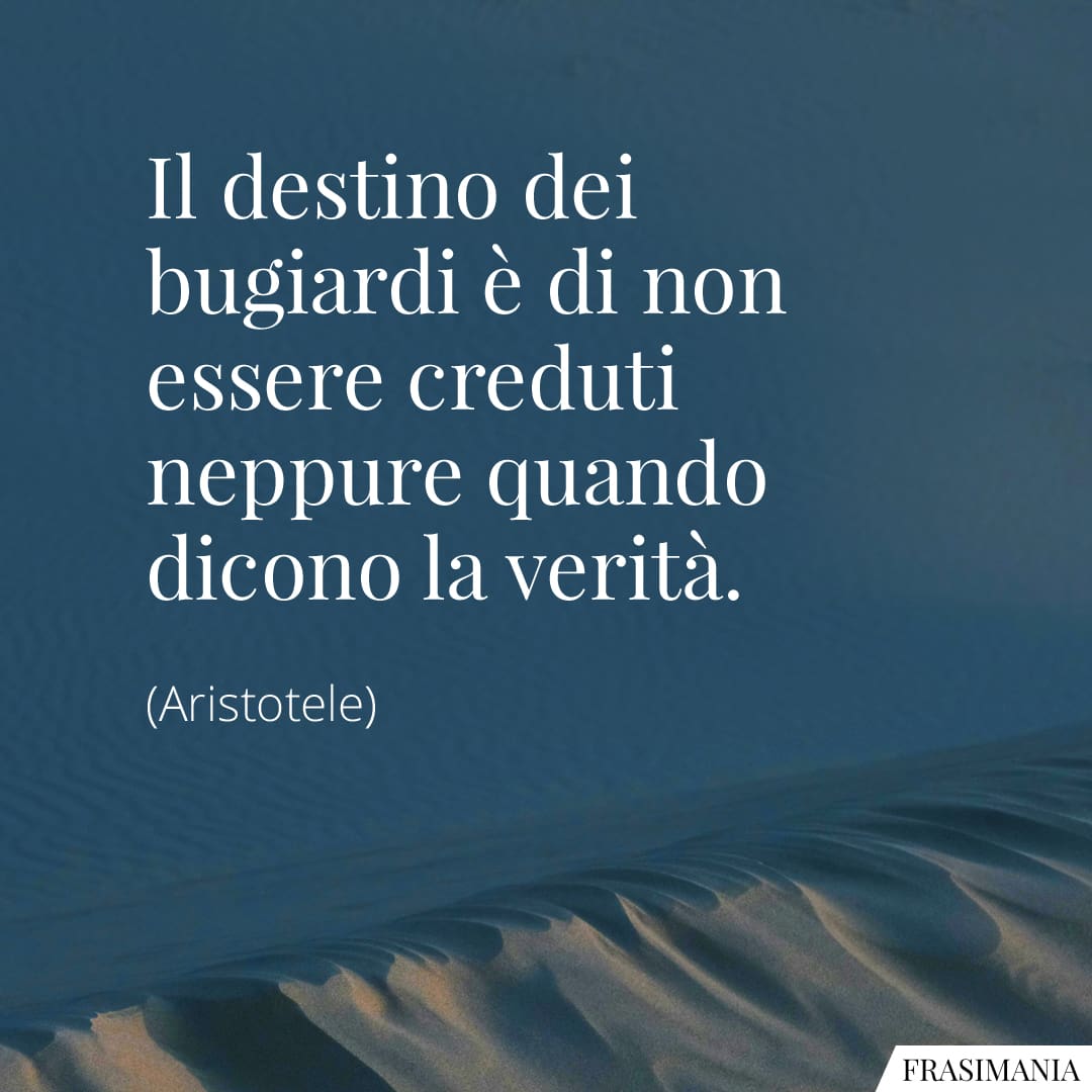 Il destino dei bugiardi è di non essere creduti neppure quando dicono la verità.
