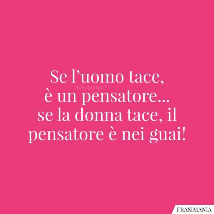 Se l'uomo tace, è un pensatore... se la donna tace, il pensatore è nei guai!