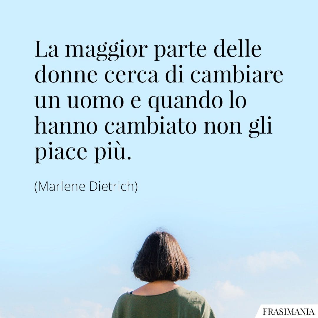 La maggior parte delle donne cerca di cambiare un uomo e quando lo hanno cambiato non gli piace più.