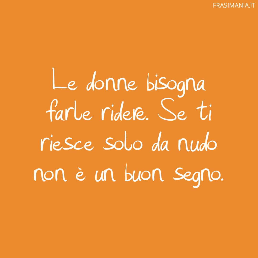 Le donne bisogna farle ridere. Se ti riesce solo da nudo non è un buon segno.