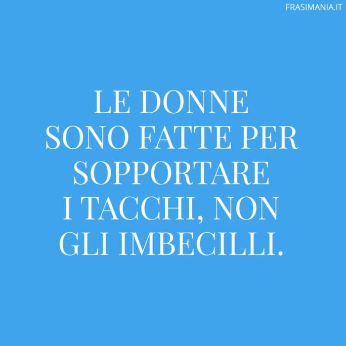 Le donne sono fatte per sopportare i tacchi, non gli imbecilli.