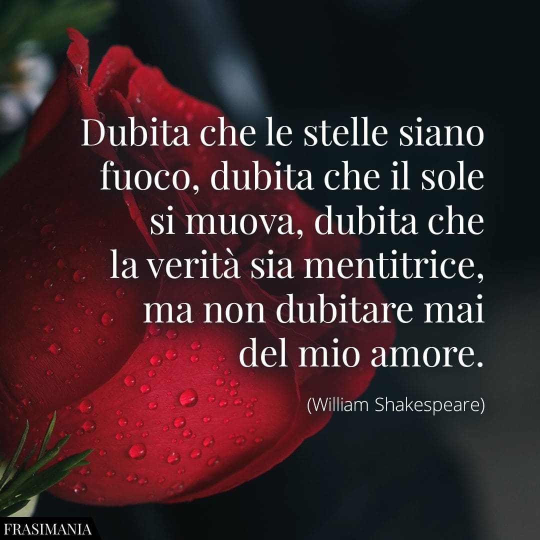 Dubita che le stelle siano fuoco, dubita che il sole si muova, dubita che la verità sia mentitrice, ma non dubitare mai del mio amore.