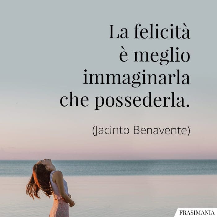 La felicità è meglio immaginarla che possederla.