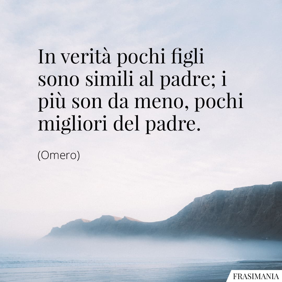 In verità pochi figli sono simili al padre; i più son da meno, pochi migliori del padre.