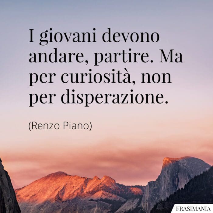 I giovani devono andare, partire. Ma per curiosità, non per disperazione.