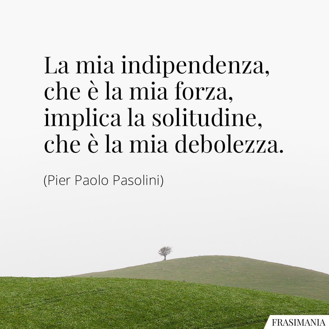 La mia indipendenza, che è la mia forza, implica la solitudine, che è la mia debolezza.