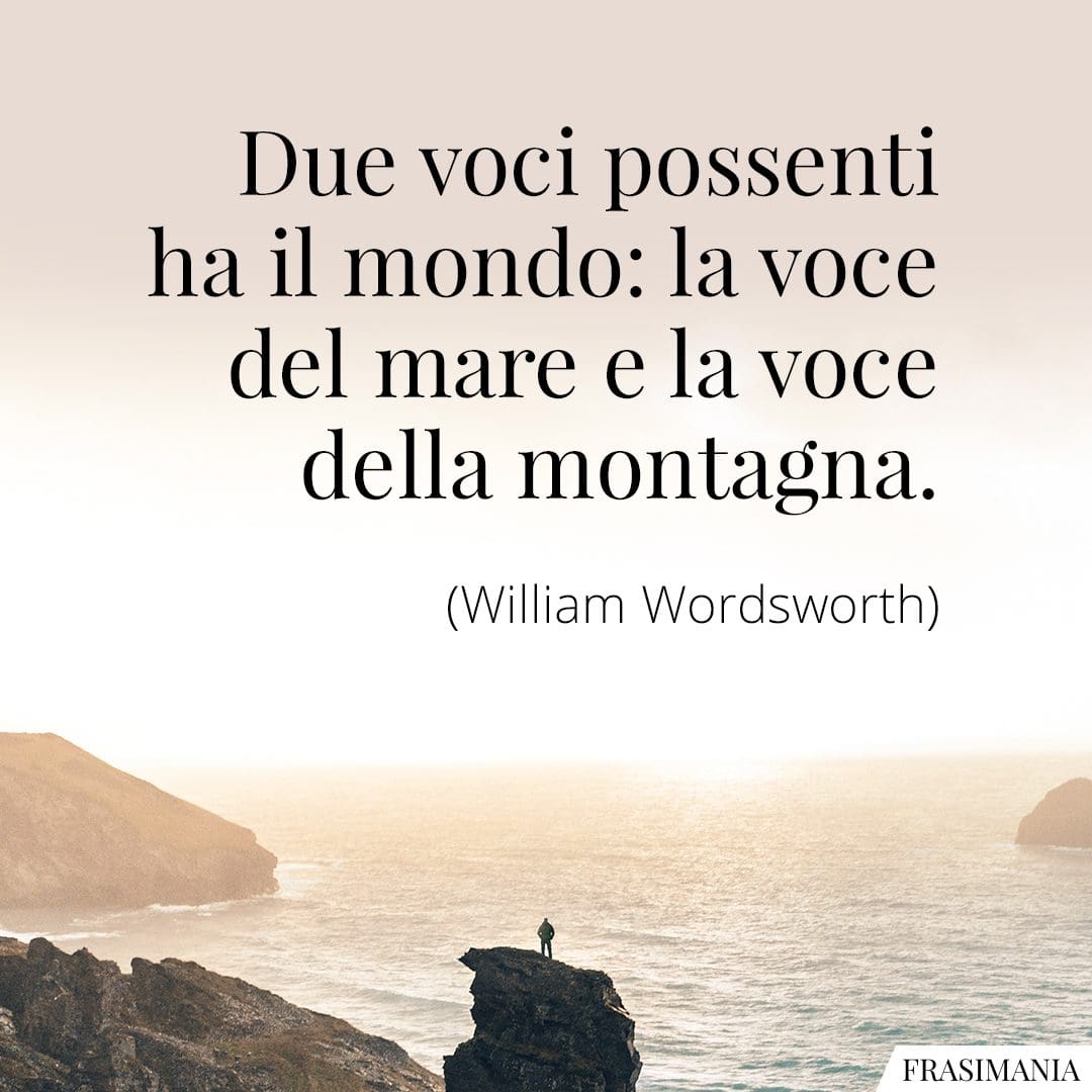 Due voci possenti ha il mondo: la voce del mare e la voce della montagna.
