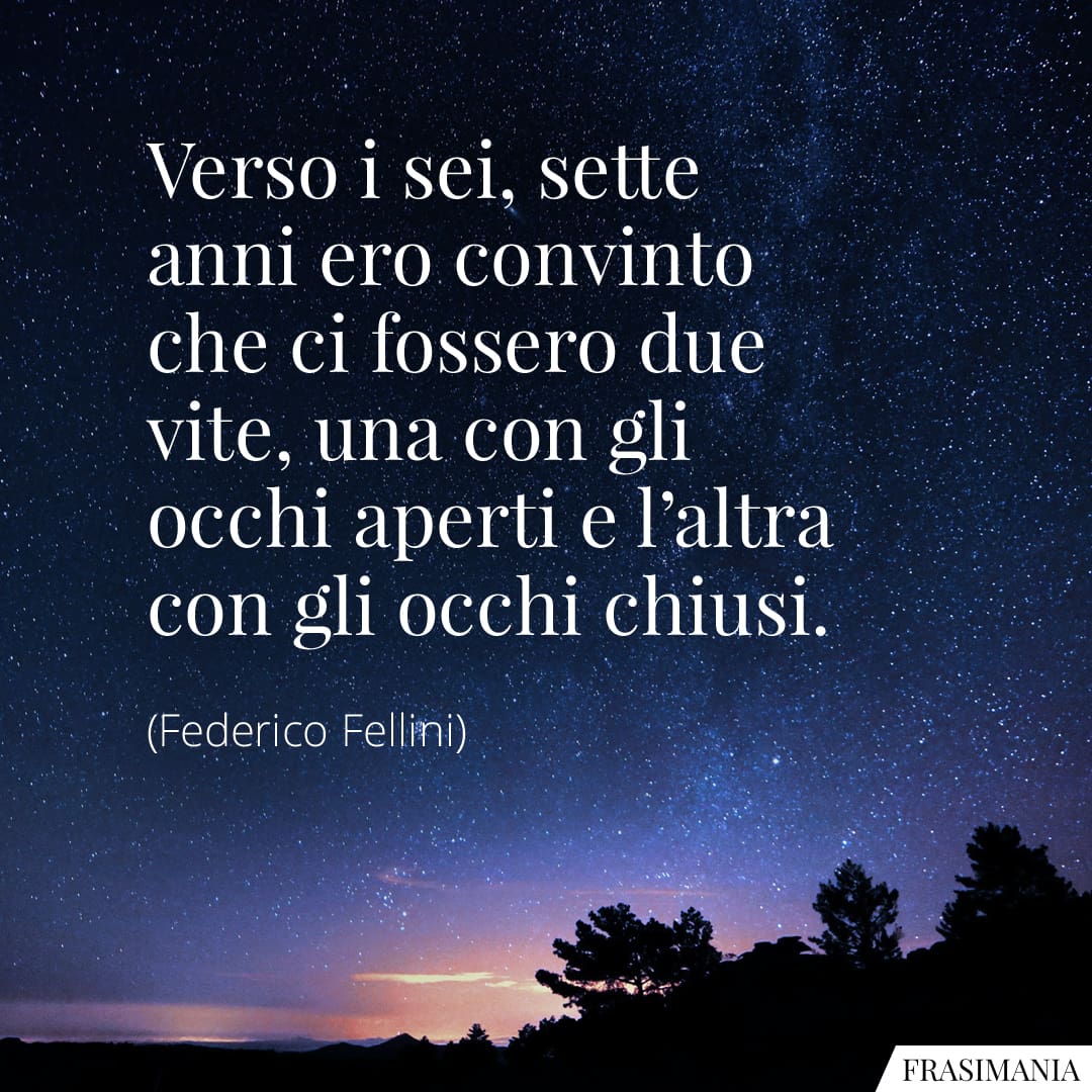 Verso i sei, sette anni ero convinto che ci fossero due vite, una con gli occhi aperti e l'altra con gli occhi chiusi.