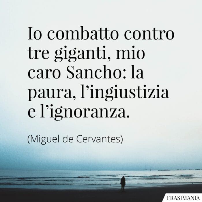 Io combatto contro tre giganti, mio caro Sancho: la paura, l'ingiustizia e l'ignoranza.