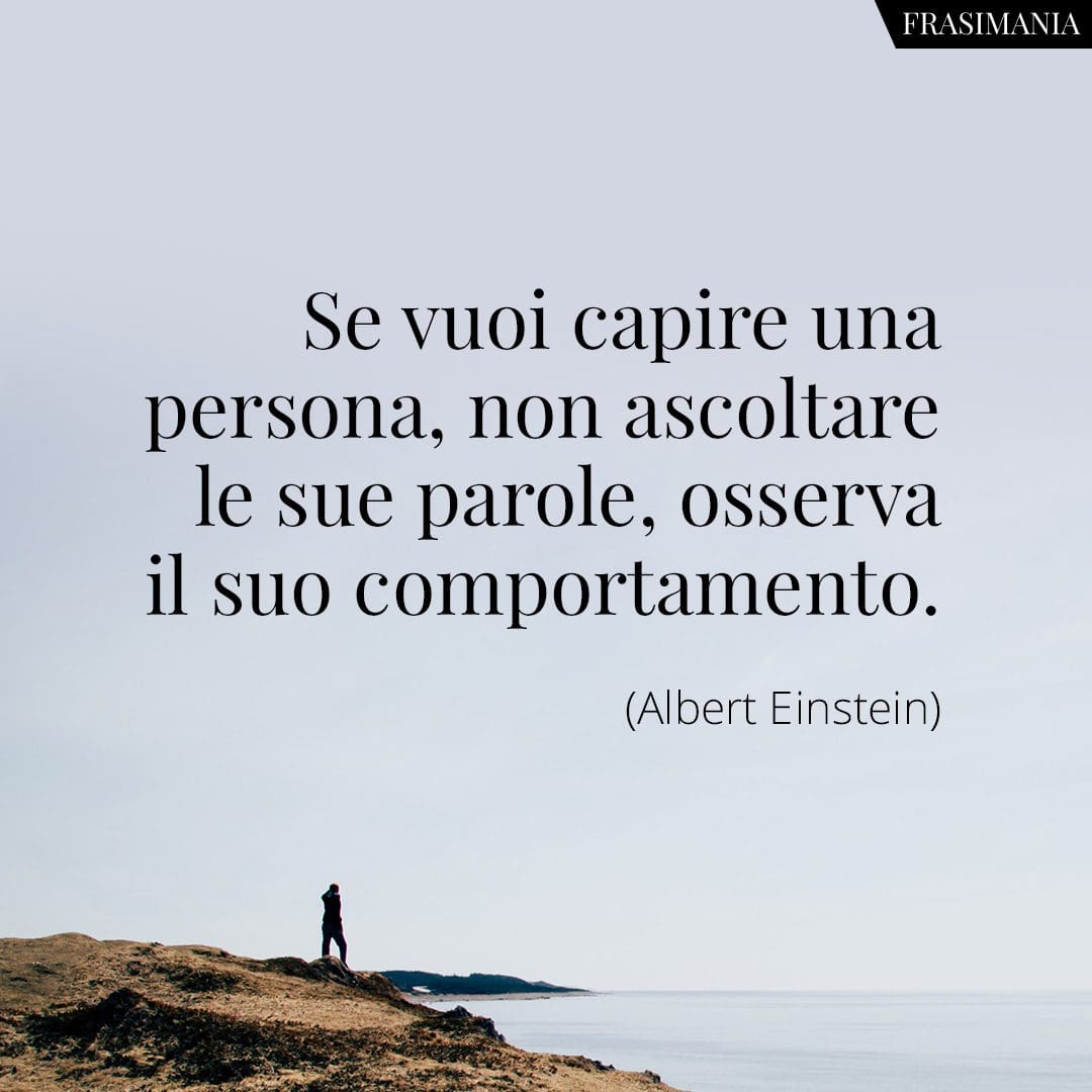 Se vuoi capire una persona, non ascoltare le sue parole, osserva il suo comportamento.