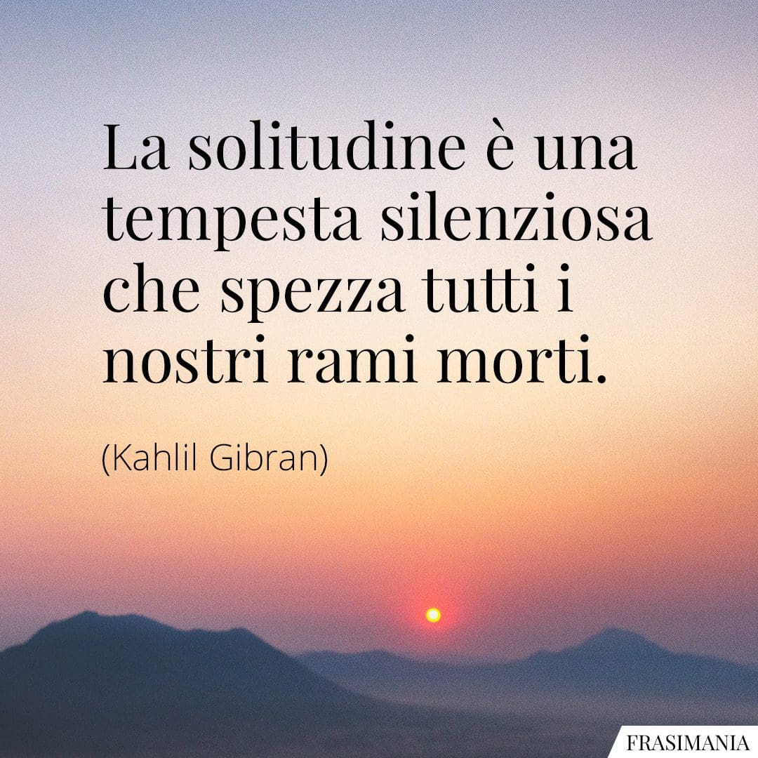 La solitudine è una tempesta silenziosa che spezza tutti i nostri rami morti.