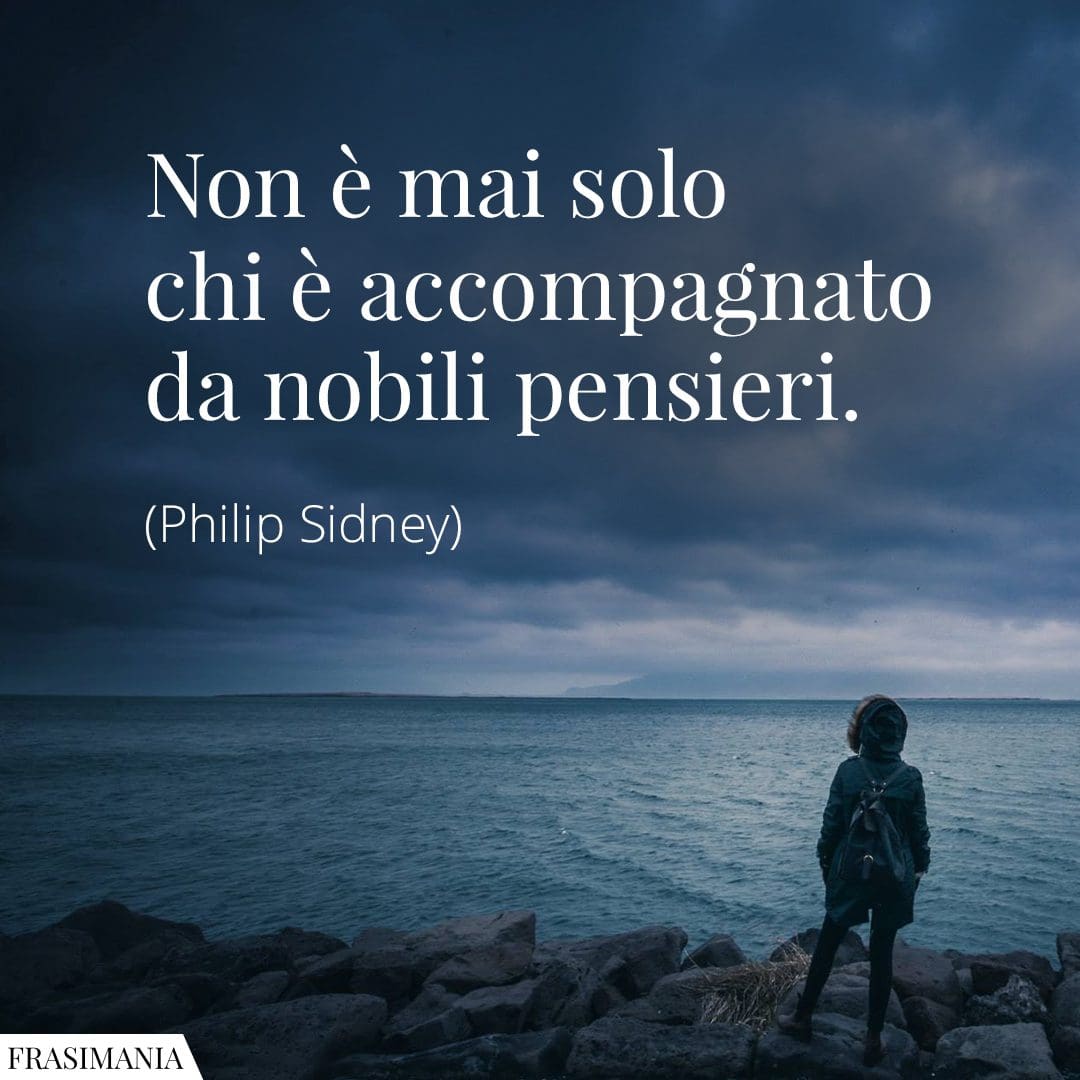 Non è mai solo chi è accompagnato da nobili pensieri.
