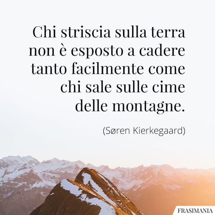 Chi striscia sulla terra non è esposto a cadere tanto facilmente come chi sale sulle cime delle montagne.