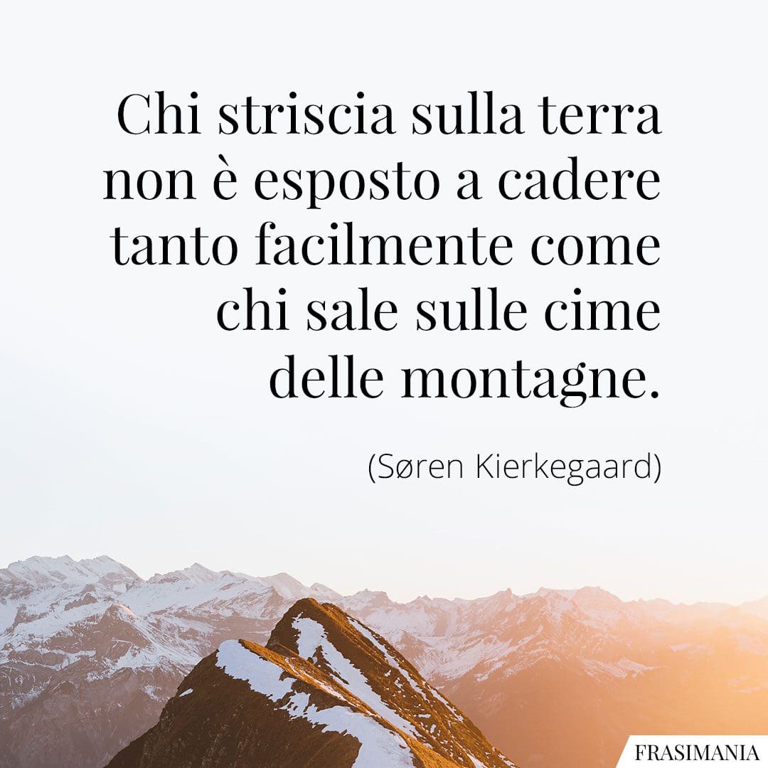 Chi striscia sulla terra non è esposto a cadere tanto facilmente come chi sale sulle cime delle montagne.