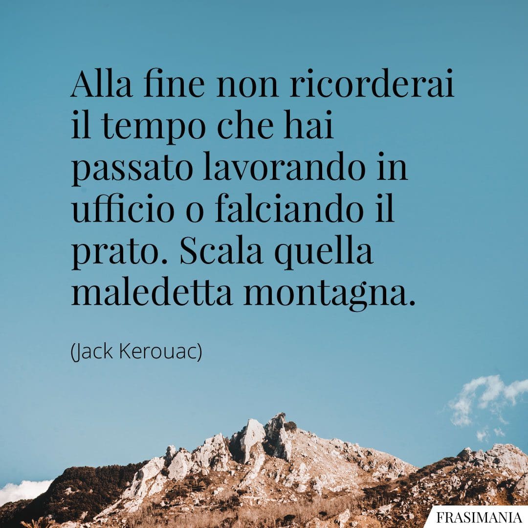 Alla fine non ricorderai il tempo che hai passato lavorando in ufficio o falciando il prato. Scala quella maledetta montagna.