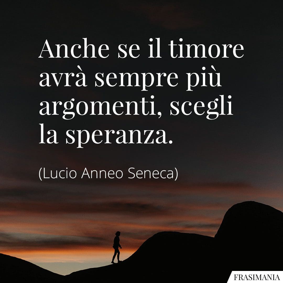 Anche se il timore avrà sempre più argomenti, scegli la speranza.