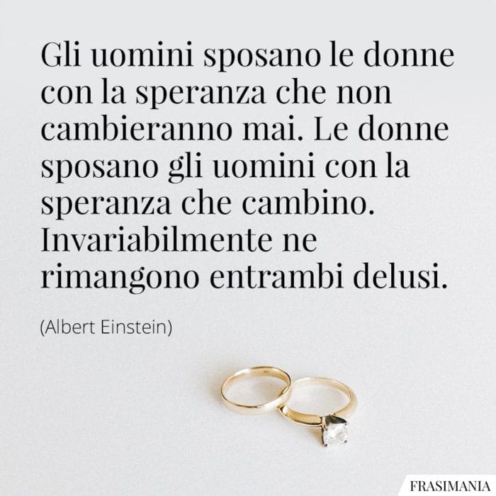 Gli uomini sposano le donne con la speranza che non cambieranno mai. Le donne sposano gli uomini con la speranza che cambino. Invariabilmente ne rimangono entrambi delusi.