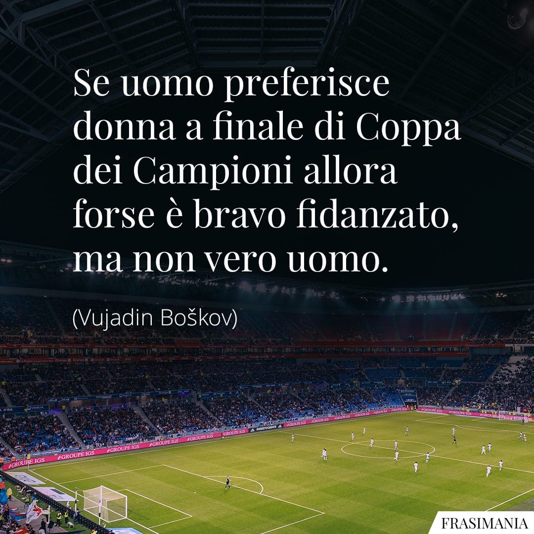 Se uomo preferisce donna a finale di Coppa dei Campioni allora forse è bravo fidanzato, ma non vero uomo.