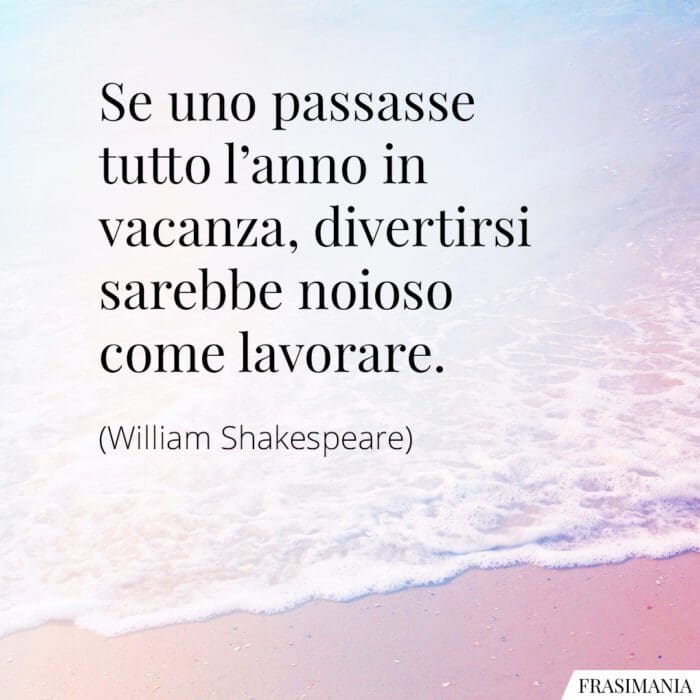 Se uno passasse tutto l'anno in vacanza, divertirsi sarebbe noioso come lavorare.