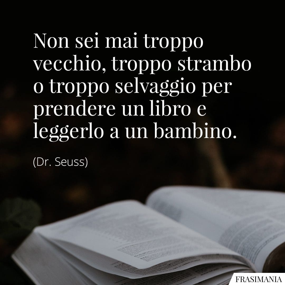 Non sei mai troppo vecchio, troppo strambo o troppo selvaggio per prendere un libro e leggerlo a un bambino.