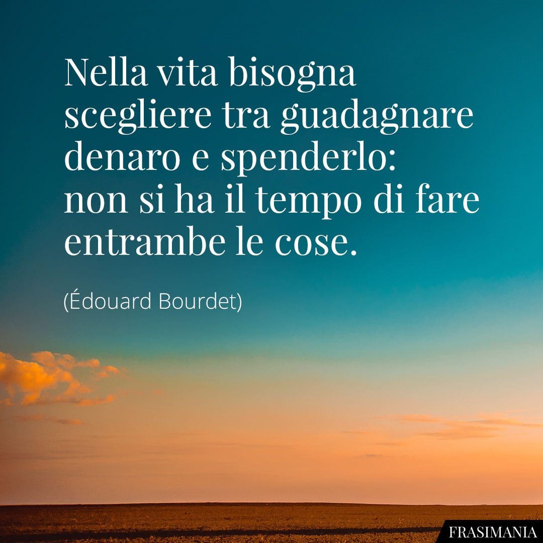 Nella vita bisogna scegliere tra guadagnare denaro e spenderlo: non si ha il tempo di fare entrambe le cose.