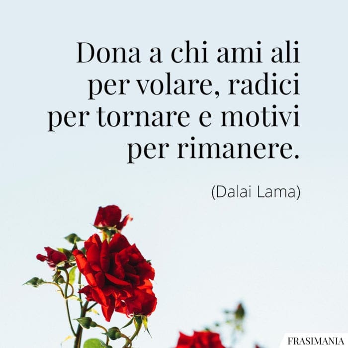 Dona a chi ami ali per volare, radici per tornare e motivi per rimanere.