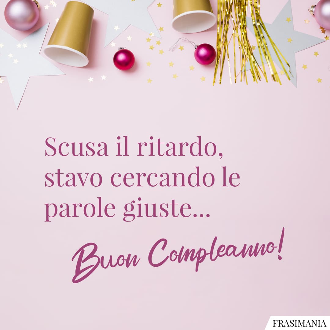 Scusa il ritardo, stavo cercando le parole giuste... Buon Compleanno!