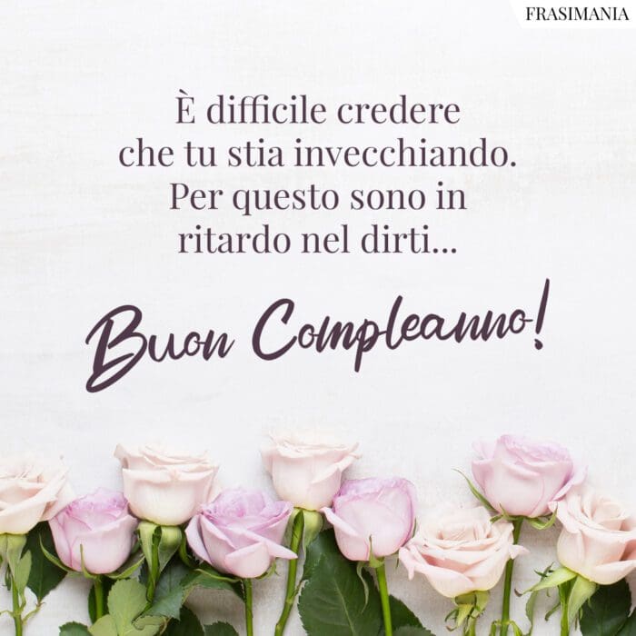 È difficile credere che tu stia invecchiando. Per questo sono in ritardo nel dirti… Buon Compleanno!