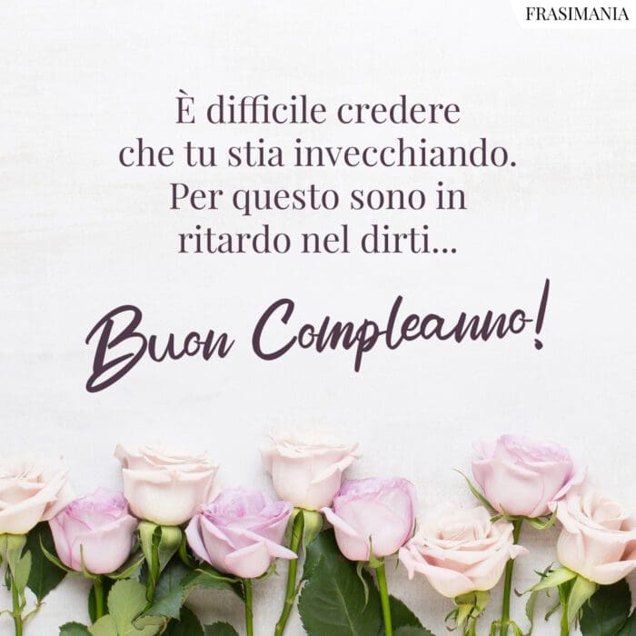 È difficile credere che tu stia invecchiando. Per questo sono in ritardo nel dirti... Buon Compleanno!