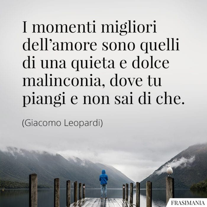 I momenti migliori dell'amore sono quelli di una quieta e dolce malinconia, dove tu piangi e non sai di che.