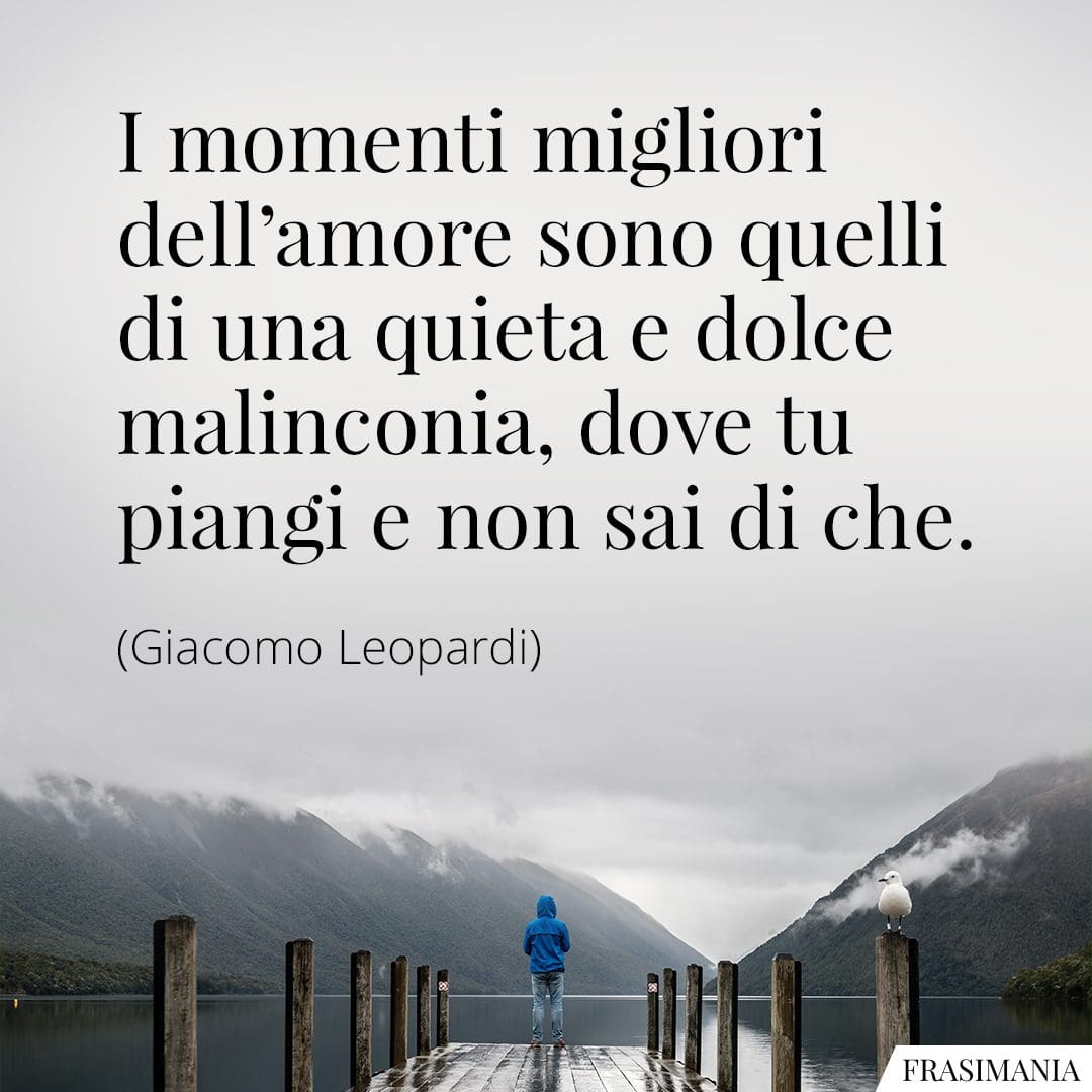 I momenti migliori dell'amore sono quelli di una quieta e dolce malinconia, dove tu piangi e non sai di che.