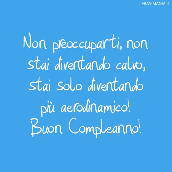 Non preoccuparti, non stai diventando calvo, stai solo diventando più aerodinamico! Buon Compleanno!