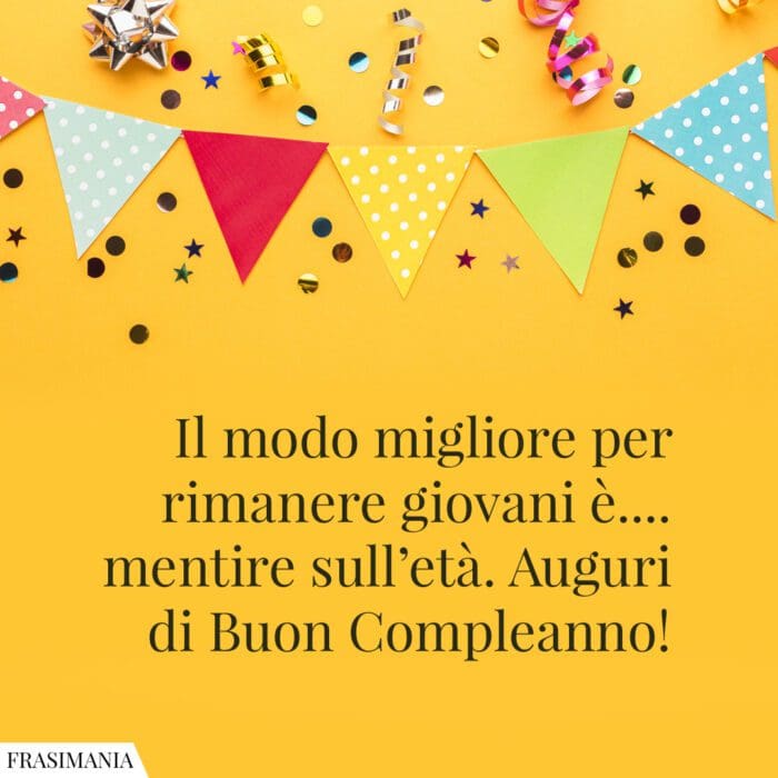 Il modo migliore per rimanere giovani è... mentire sull'età. Auguri di Buon Compleanno!