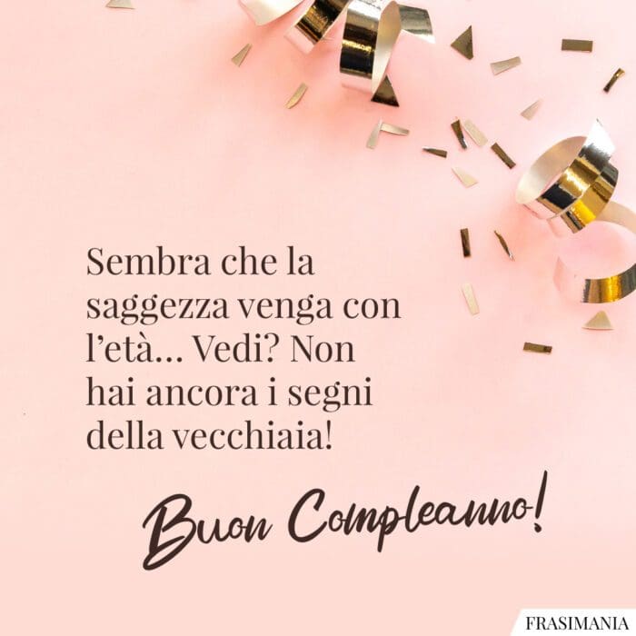 Sembra che la saggezza venga con l’età… Vedi? Non hai ancora i segni della vecchiaia! Buon Compleanno!