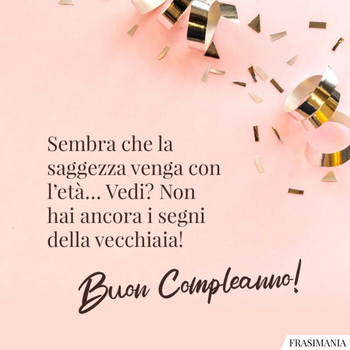 Sembra che la saggezza venga con l'età... Vedi? Non hai ancora i segni della vecchiaia! Buon Compleanno!