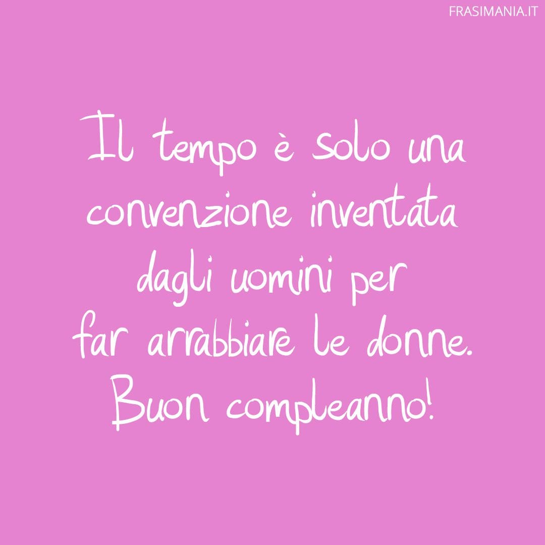 Il tempo è solo una convenzione inventata dagli uomini per far arrabbiare le donne. Buon compleanno!
